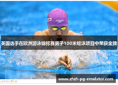 英国选手在欧洲游泳锦标赛男子100米蛙泳项目中荣获金牌 英国选手在欧洲游泳锦标赛男子100米蛙泳项目中荣获金牌