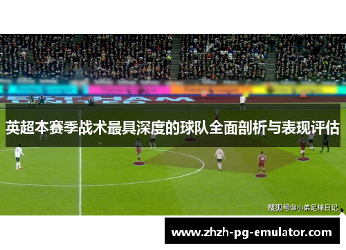 英超本赛季战术最具深度的球队全面剖析与表现评估
