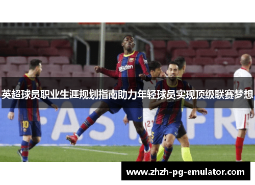 英超球员职业生涯规划指南助力年轻球员实现顶级联赛梦想 英超球员职业生涯规划指南助力年轻球员实现顶级联赛梦想