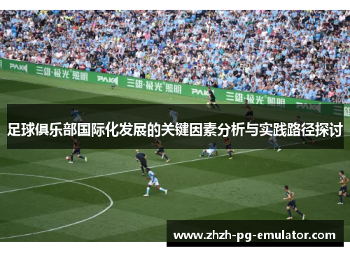 足球俱乐部国际化发展的关键因素分析与实践路径探讨 足球俱乐部国际化发展的关键因素分析与实践路径探讨