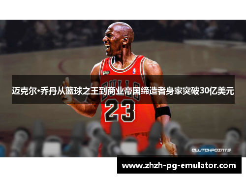 迈克尔·乔丹从篮球之王到商业帝国缔造者身家突破30亿美元 迈克尔·乔丹从篮球之王到商业帝国缔造者身家突破30亿美元