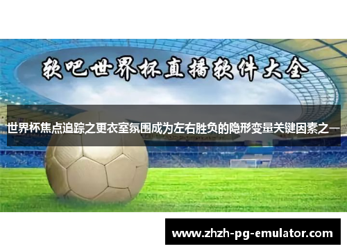 世界杯焦点追踪之更衣室氛围成为左右胜负的隐形变量关键因素之一 世界杯焦点追踪之更衣室氛围成为左右胜负的隐形变量关键因素之一