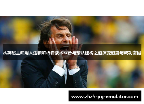 从英超主帅用人逻辑解析看战术取舍与球队建构之道演变趋势与成功密码 从英超主帅用人逻辑解析看战术取舍与球队建构之道演变趋势与成功密码
