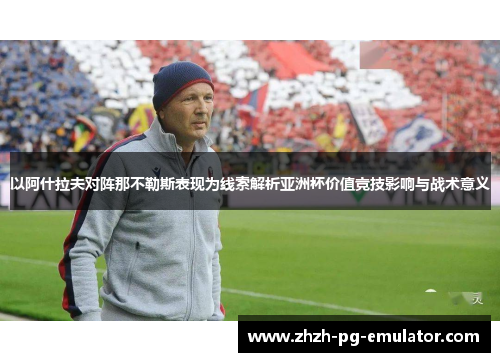 以阿什拉夫对阵那不勒斯表现为线索解析亚洲杯价值竞技影响与战术意义 以阿什拉夫对阵那不勒斯表现为线索解析亚洲杯价值竞技影响与战术意义