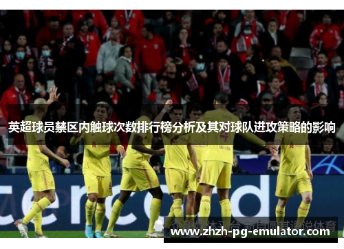 英超球员禁区内触球次数排行榜分析及其对球队进攻策略的影响
