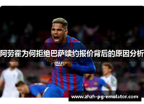 阿劳霍为何拒绝巴萨续约报价背后的原因分析