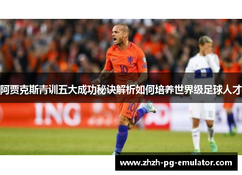 阿贾克斯青训五大成功秘诀解析如何培养世界级足球人才 阿贾克斯青训五大成功秘诀解析如何培养世界级足球人才
