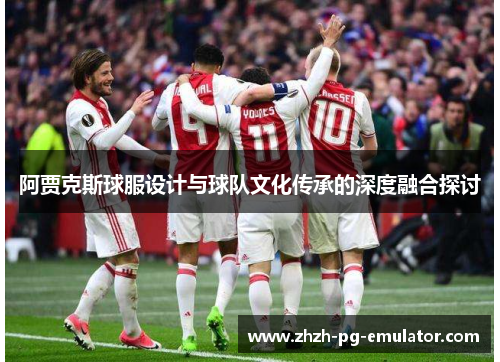 阿贾克斯球服设计与球队文化传承的深度融合探讨 阿贾克斯球服设计与球队文化传承的深度融合探讨