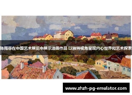 陈雨菲在中国艺术展览中展示油画作品 以独特视角呈现内心世界和艺术探索 陈雨菲在中国艺术展览中展示油画作品 以独特视角呈现内心世界和艺术探索