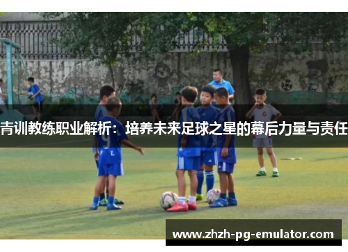 青训教练职业解析:培养未来足球之星的幕后力量与责任 青训教练职业解析:培养未来足球之星的幕后力量与责任