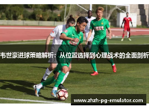 韦世豪进球策略解析:从位置选择到心理战术的全面剖析 韦世豪进球策略解析:从位置选择到心理战术的全面剖析