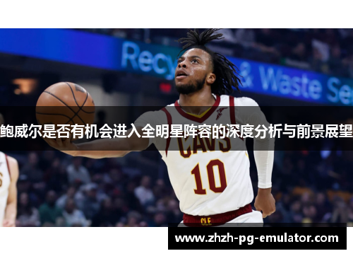鲍威尔是否有机会进入全明星阵容的深度分析与前景展望