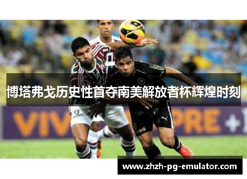 博塔弗戈历史性首夺南美解放者杯辉煌时刻