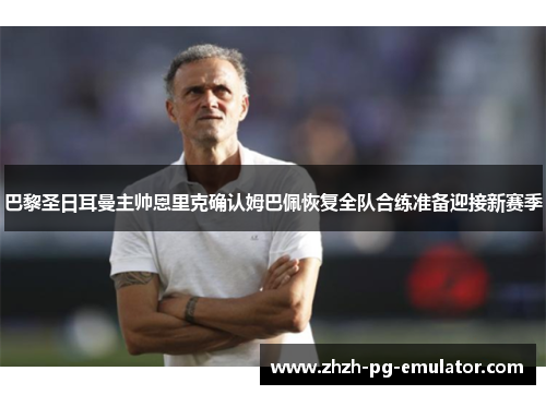 巴黎圣日耳曼主帅恩里克确认姆巴佩恢复全队合练准备迎接新赛季