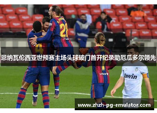 恩纳瓦伦西亚世预赛主场头球破门首开纪录助厄瓜多尔领先