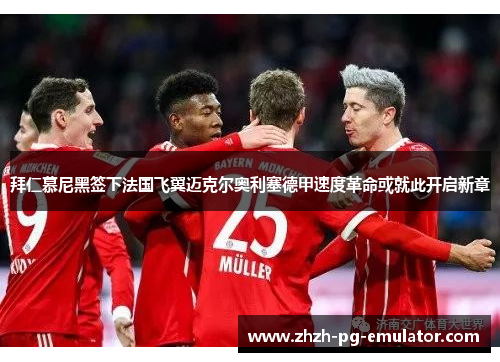 拜仁慕尼黑签下法国飞翼迈克尔奥利塞德甲速度革命或就此开启新章