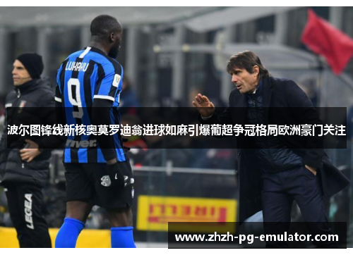 波尔图锋线新核奥莫罗迪翁进球如麻引爆葡超争冠格局欧洲豪门关注