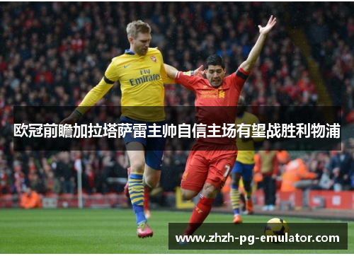 欧冠前瞻加拉塔萨雷主帅自信主场有望战胜利物浦