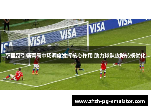 萨里奇引领青岛中场调度发挥核心作用 助力球队攻防转换优化 萨里奇引领青岛中场调度发挥核心作用 助力球队攻防转换优化