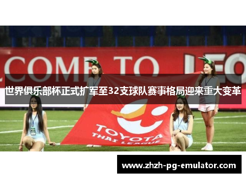 世界俱乐部杯正式扩军至32支球队赛事格局迎来重大变革 世界俱乐部杯正式扩军至32支球队赛事格局迎来重大变革