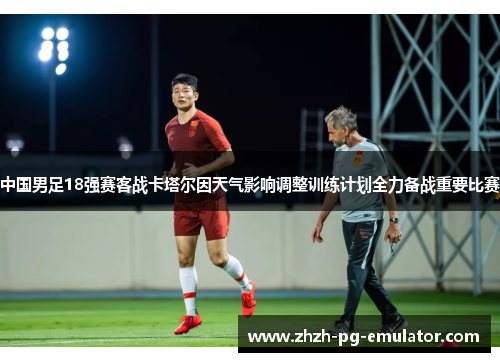 中国男足18强赛客战卡塔尔因天气影响调整训练计划全力备战重要比赛 中国男足18强赛客战卡塔尔因天气影响调整训练计划全力备战重要比赛