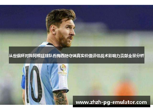 从世俱杯对阵阿根廷球队看梅西防守端真实价值评估战术影响力贡献全景分析 从世俱杯对阵阿根廷球队看梅西防守端真实价值评估战术影响力贡献全景分析