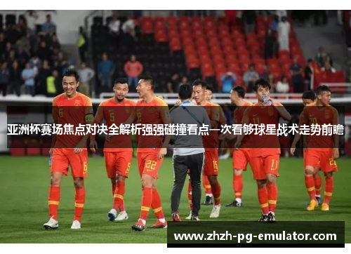 亚洲杯赛场焦点对决全解析强强碰撞看点一次看够球星战术走势前瞻 亚洲杯赛场焦点对决全解析强强碰撞看点一次看够球星战术走势前瞻