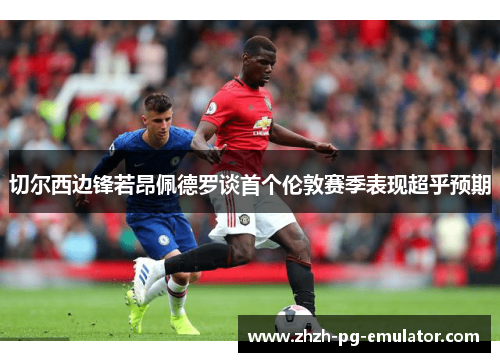 切尔西边锋若昂佩德罗谈首个伦敦赛季表现超乎预期