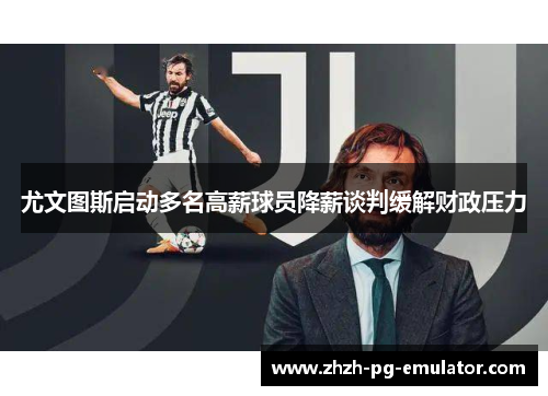 尤文图斯启动多名高薪球员降薪谈判缓解财政压力