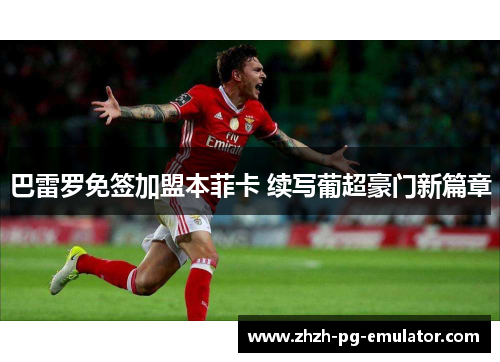 巴雷罗免签加盟本菲卡 续写葡超豪门新篇章 巴雷罗免签加盟本菲卡 续写葡超豪门新篇章