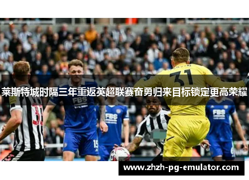 莱斯特城时隔三年重返英超联赛奋勇归来目标锁定更高荣耀 莱斯特城时隔三年重返英超联赛奋勇归来目标锁定更高荣耀