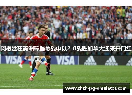 阿根廷在美洲杯揭幕战中以2-0战胜加拿大迎来开门红 阿根廷在美洲杯揭幕战中以2-0战胜加拿大迎来开门红