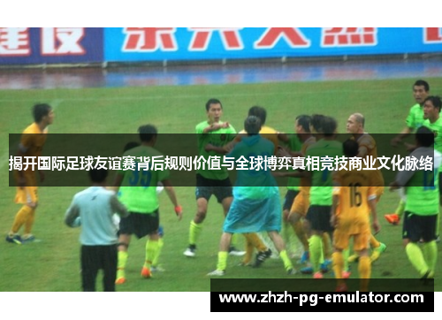 揭开国际足球友谊赛背后规则价值与全球博弈真相竞技商业文化脉络 揭开国际足球友谊赛背后规则价值与全球博弈真相竞技商业文化脉络