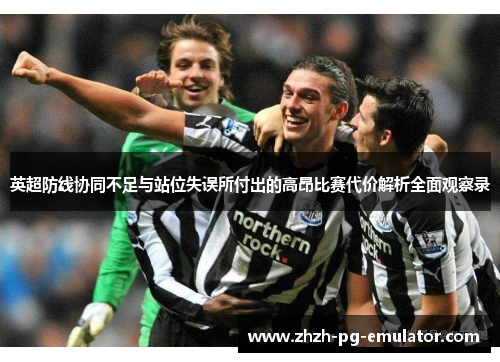 英超防线协同不足与站位失误所付出的高昂比赛代价解析全面观察录 英超防线协同不足与站位失误所付出的高昂比赛代价解析全面观察录