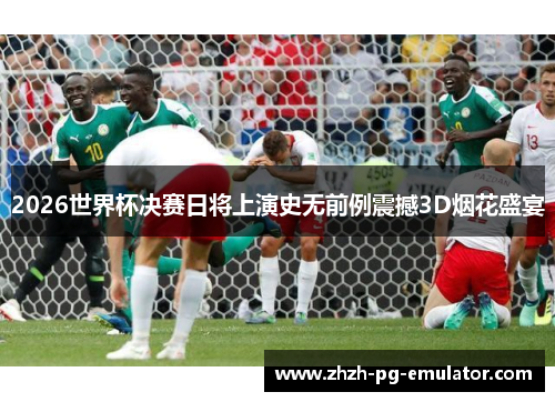 2026世界杯决赛日将上演史无前例震撼3D烟花盛宴