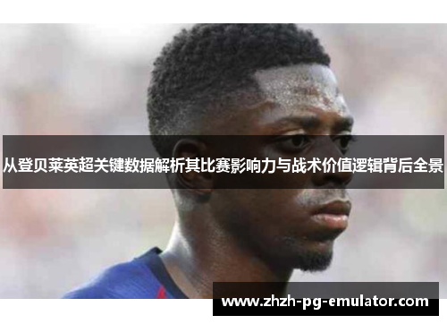 从登贝莱英超关键数据解析其比赛影响力与战术价值逻辑背后全景