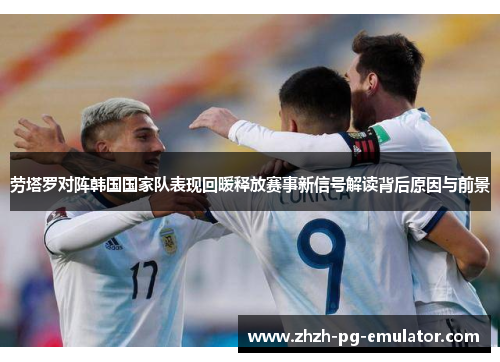 劳塔罗对阵韩国国家队表现回暖释放赛事新信号解读背后原因与前景