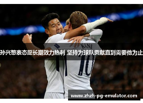 孙兴慜表态愿长期效力热刺 坚持为球队贡献直到需要他为止 孙兴慜表态愿长期效力热刺 坚持为球队贡献直到需要他为止