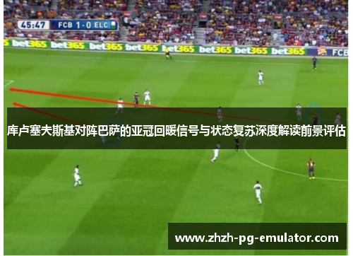 库卢塞夫斯基对阵巴萨的亚冠回暖信号与状态复苏深度解读前景评估 库卢塞夫斯基对阵巴萨的亚冠回暖信号与状态复苏深度解读前景评估