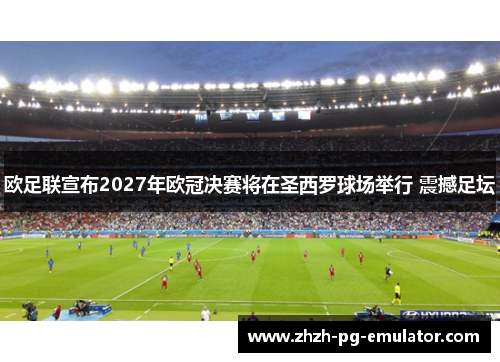 欧足联宣布2027年欧冠决赛将在圣西罗球场举行 震撼足坛